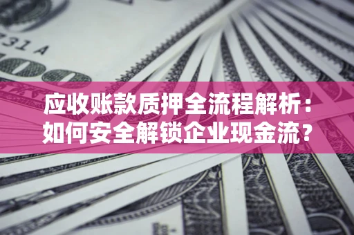 北京应收账款质押全流程解析：如何安全解锁企业现金流？