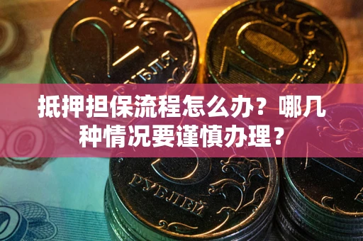 北京抵押担保流程怎么办？哪几种情况要谨慎办理？
