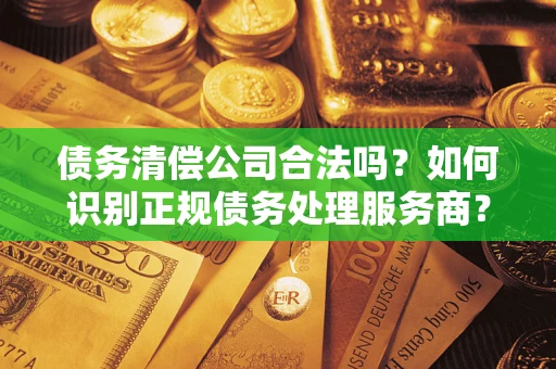 北京债务清偿公司合法吗？如何识别正规债务处理服务商？