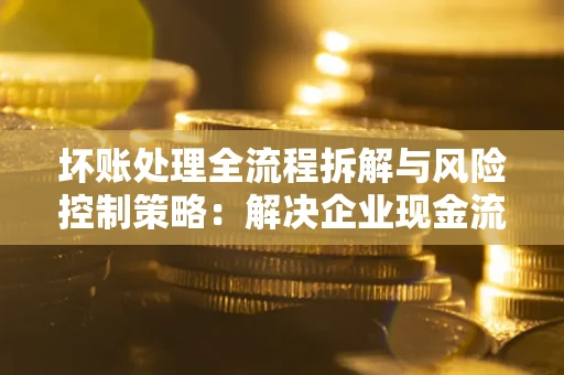 北京坏账处理全流程拆解与风险控制策略：解决企业现金流顽疾的实战指南