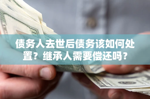 北京债务人去世后债务该如何处置？继承人需要偿还吗？