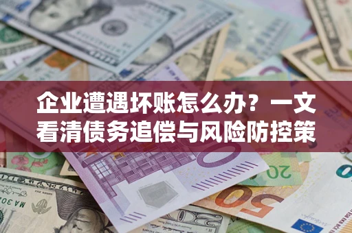 北京企业遭遇坏账怎么办？一文看清债务追偿与风险防控策略