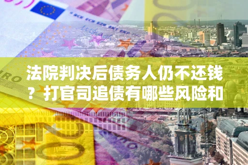 北京法院判决后债务人仍不还钱？打官司追债有哪些风险和技巧？