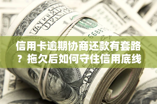北京信用卡逾期协商还款有套路？拖欠后如何守住信用底线？