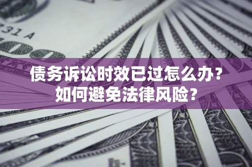 北京债务诉讼时效已过怎么办？如何避免法律风险？