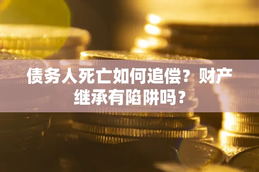 北京债务人死亡如何追偿？财产继承有陷阱吗？