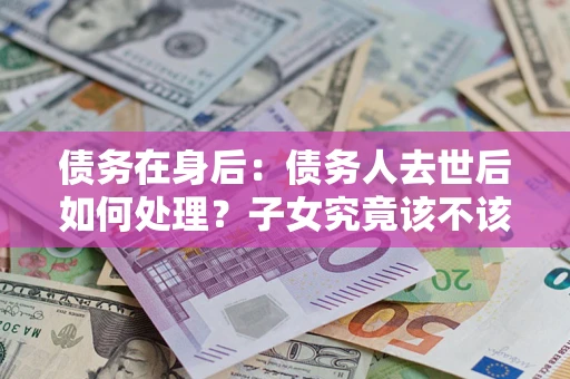 北京债务在身后：债务人去世后如何处理？子女究竟该不该还钱？
