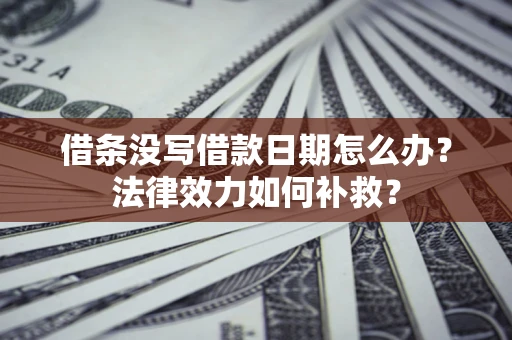 北京借条没写借款日期怎么办?法律效力如何补救? 北京借条没写借款日期怎么办?法律效力如何补救?