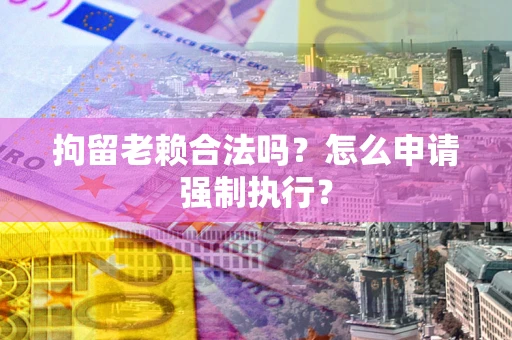 北京拘留老赖合法吗？怎么申请强制执行？