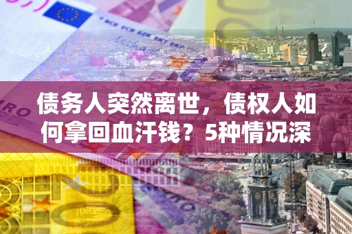北京债务人突然离世，债权人如何拿回血汗钱？5种情况深度解析