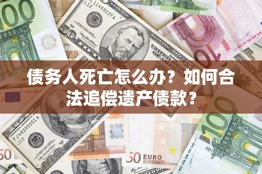 北京债务人死亡怎么办？如何合法追偿遗产债款？