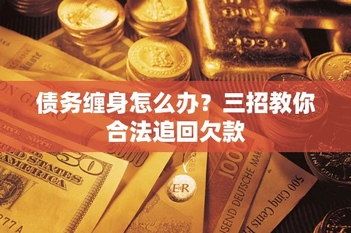 北京债务缠身怎么办？三招教你合法追回欠款