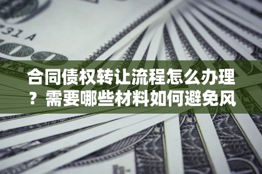 北京合同债权转让流程怎么办理？需要哪些材料如何避免风险？