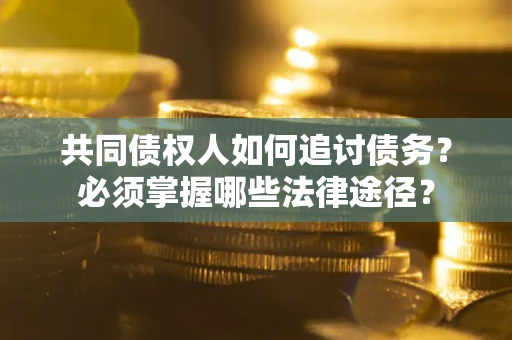 北京共同债权人如何追讨债务？必须掌握哪些法律途径？