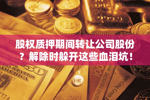北京股权质押期间转让公司股份？解除时躲开这些血泪坑！