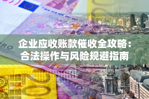 北京企业应收账款催收全攻略：合法操作与风险规避指南