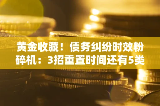 北京黄金收藏！债务纠纷时效粉碎机：3招重置时间还有5类不设年限的特殊债务