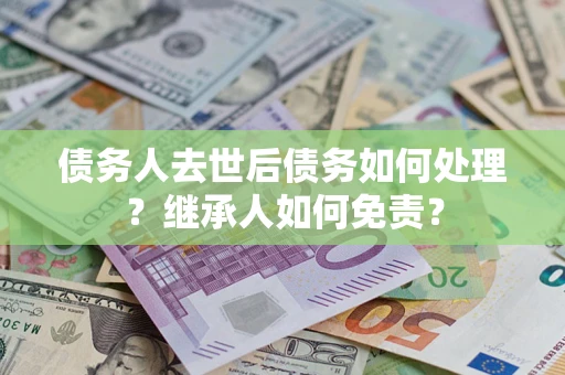 北京债务人去世后债务如何处理？继承人如何免责？