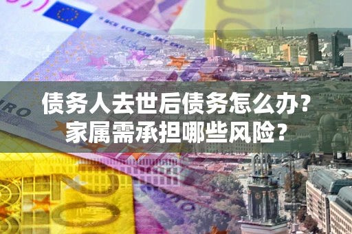 北京债务人去世后债务怎么办？家属需承担哪些风险？