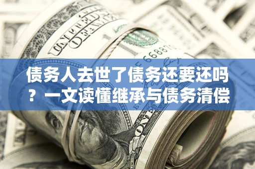 北京债务人去世了债务还要还吗？一文读懂继承与债务清偿