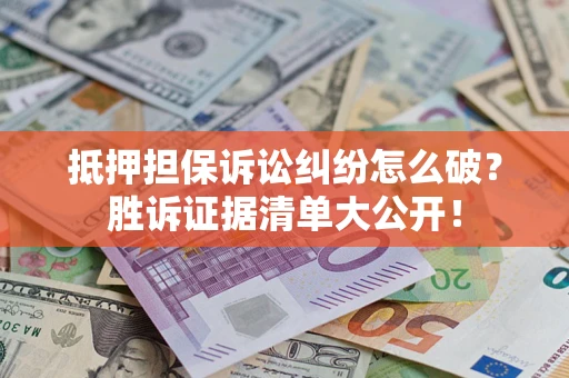 北京抵押担保诉讼纠纷怎么破？胜诉证据清单大公开！
