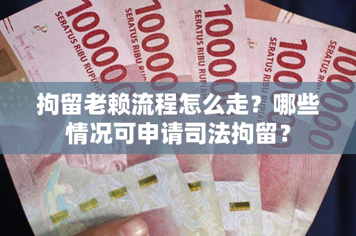 北京拘留老赖流程怎么走？哪些情况可申请司法拘留？