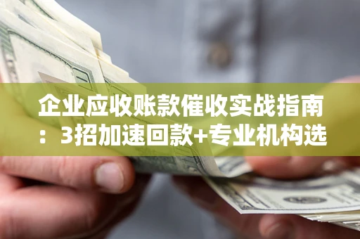 北京企业应收账款催收实战指南：3招加速回款+专业机构选择避坑