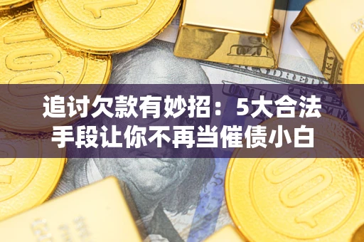 北京追讨欠款有妙招：5大合法手段让你不再当催债小白