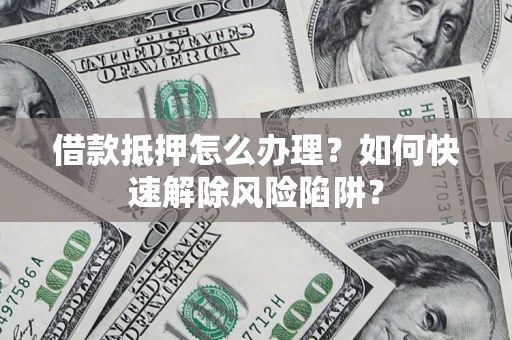 北京借款抵押怎么办理？如何快速解除风险陷阱？