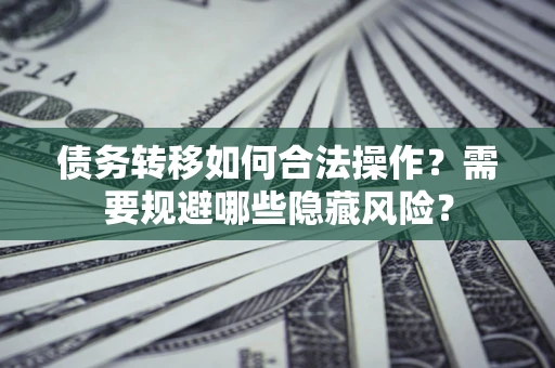 北京债务转移如何合法操作？需要规避哪些隐藏风险？