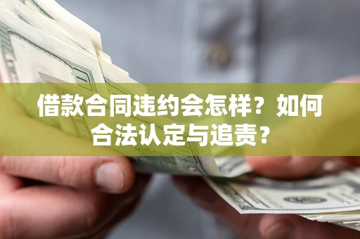 北京借款合同违约会怎样？如何合法认定与追责？