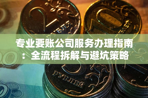 北京专业要账公司服务办理指南：全流程拆解与避坑策略