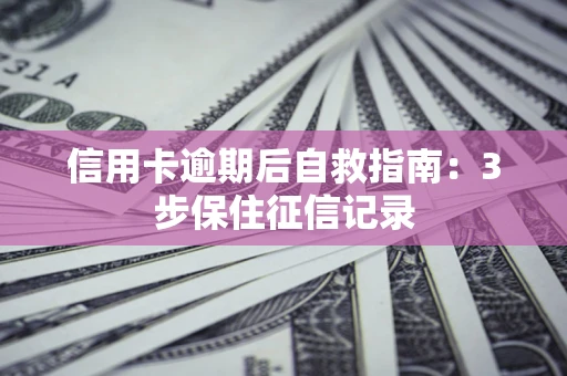 北京信用卡逾期后自救指南：3步保住征信记录