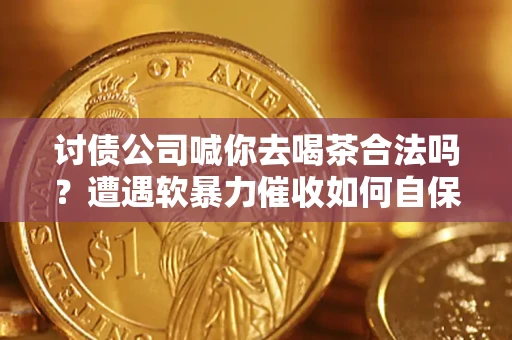 北京讨债公司喊你去喝茶合法吗？遭遇软暴力催收如何自保？