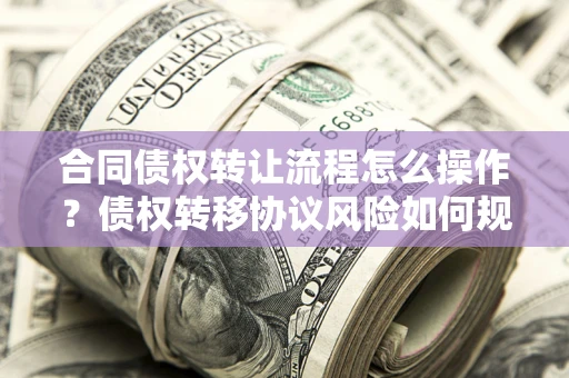 北京合同债权转让流程怎么操作？债权转移协议风险如何规避？