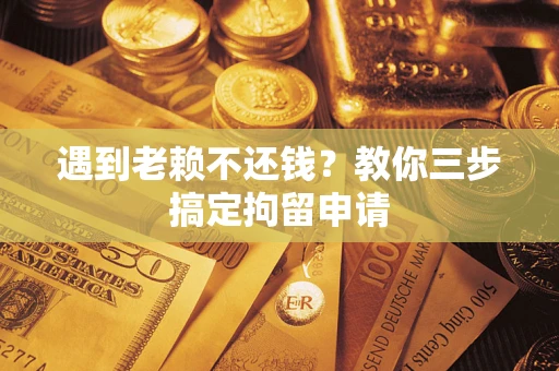 北京遇到老赖不还钱？教你三步搞定拘留申请