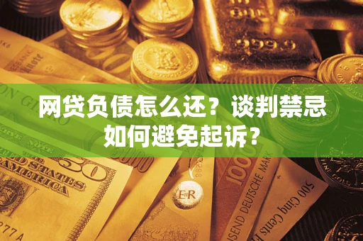 北京网贷负债怎么还？谈判禁忌如何避免起诉？