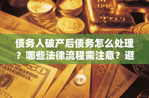 北京债务人破产后债务怎么处理？哪些法律流程需注意？避免踩坑指南