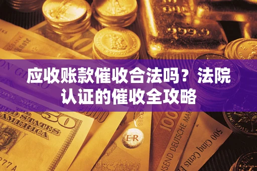 北京应收账款催收合法吗？法院认证的催收全攻略