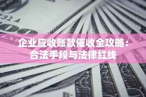 北京企业应收账款催收全攻略：合法手段与法律红线