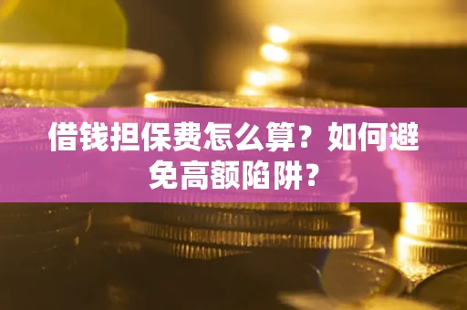 北京借钱担保费怎么算？如何避免高额陷阱？