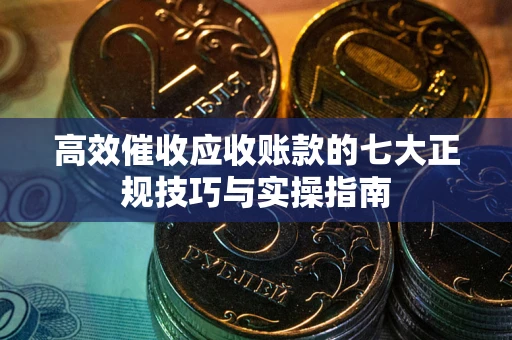 北京高效催收应收账款的七大正规技巧与实操指南
