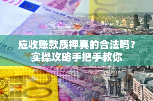 北京应收账款质押真的合法吗？实操攻略手把手教你
