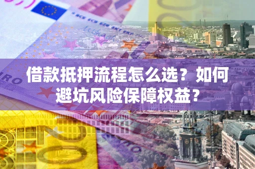 北京借款抵押流程怎么选？如何避坑风险保障权益？