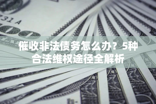 北京催收非法债务怎么办？5种合法维权途径全解析
