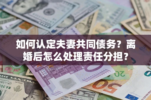 北京如何认定夫妻共同债务？离婚后怎么处理责任分担？
