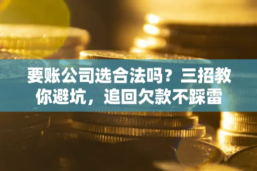 北京要账公司选合法吗？三招教你避坑，追回欠款不踩雷