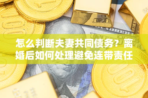 北京怎么判断夫妻共同债务？离婚后如何处理避免连带责任？