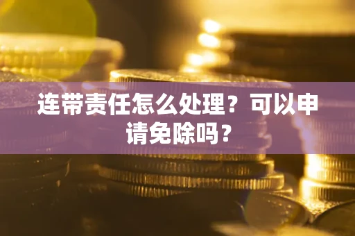 北京连带责任怎么处理？可以申请免除吗？