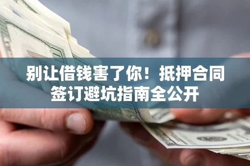 北京别让借钱害了你！抵押合同签订避坑指南全公开
